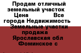 Продам отличный земельный участок  › Цена ­ 90 000 - Все города Недвижимость » Земельные участки продажа   . Ярославская обл.,Фоминское с.